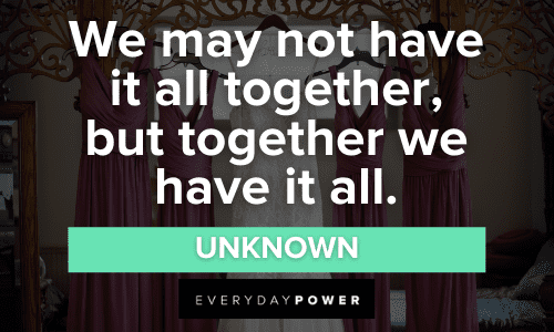 “We may not have it all together, but together we have it all.” - Unknown Bridesmaid Quotes and sayings