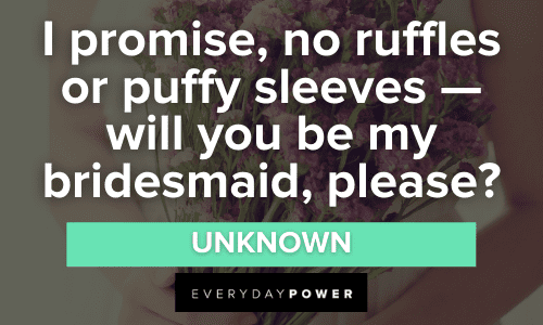 “I promise, no ruffles or puffy sleeves — will you be my bridesmaid, please?” - Unknown Funny Bridesmaid Quotes