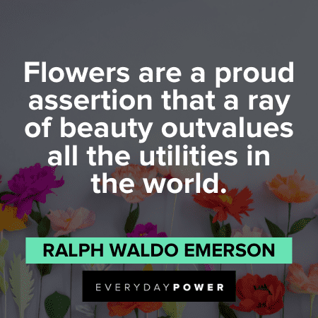 “Flowers are a proud assertion that a ray of beauty outvalues all the utilities in the world.” — Ralph Waldo Emerson Flower Quotes about beauty
