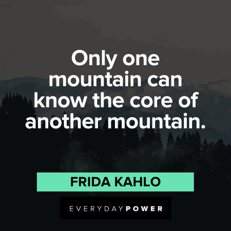 “Only one mountain can know the core of another mountain.” - Frida Kahlo Frida Kahlo Quotes about mountains