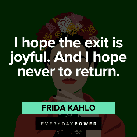 “I hope the exit is joyful. And I hope never to return.” - Frida Kahlo Frida Kahlo Quotes and sayings about joyful