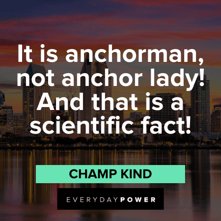 "It is anchorman, not anchor lady! And that is a scientific fact!" - Champ Kind Anchorman quotes
