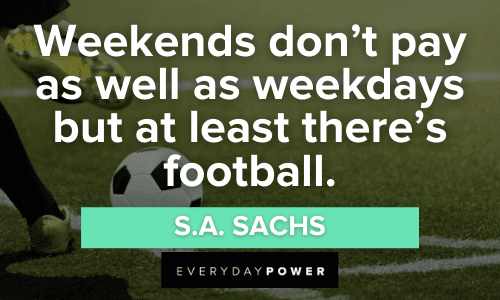 “Weekends don't pay as well as weekdays but at least there's football.” - S.A. Sachs Weekend Quotes about football