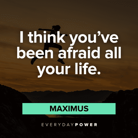 “I think you've been afraid all your life.” - Maximus Gladiator Quotes about life