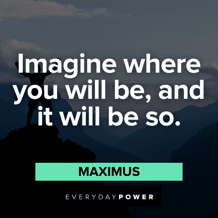 "Imagine where you will be, and it will be so." - Maximus Thrilling Gladiator Quotes