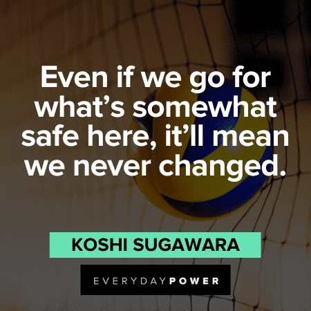 “Even if we go for what’s somewhat safe here, it’ll mean we never changed.” — Koshi Sugawara Haikyuu Quotes about change