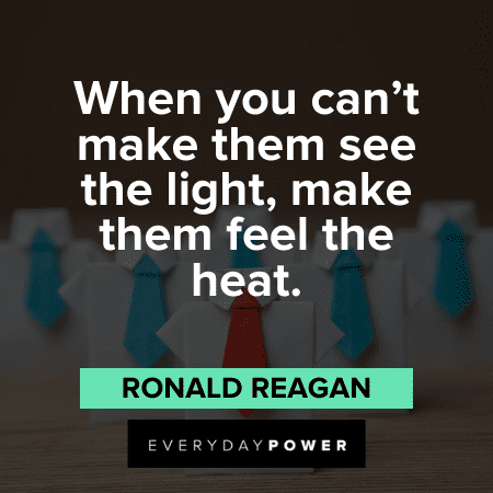 When you can't make them see the light, make them feel the heat. – Ronald Reagan wise Ronald Reagan Quotes