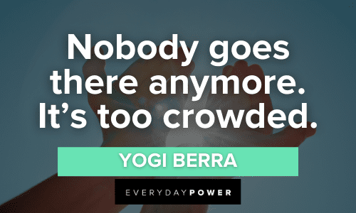 "Nobody goes there anymore. It's too crowded." - Yogi Berra Yogi Berra Quotes and sayings