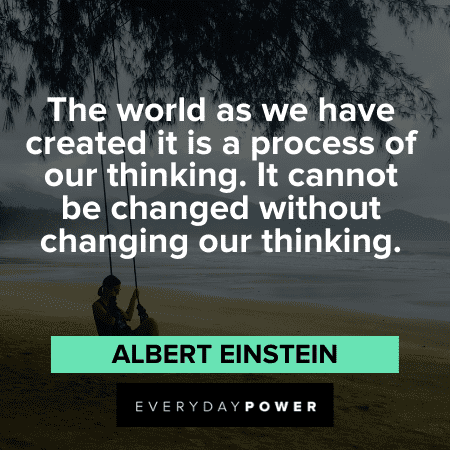 “The world as we have created it is a process of our thinking. It cannot be changed without changing our thinking.” ― Albert Einstein Quotes About Change and our thinking