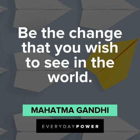 “Be the change that you wish to see in the world.” ― Mahatma Gandhi Quotes About Change and the world