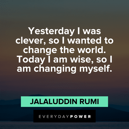 “Yesterday I was clever, so I wanted to change the world. Today I am wise, so I am changing myself.” ― Jalaluddin Rumi wise Quotes About Change