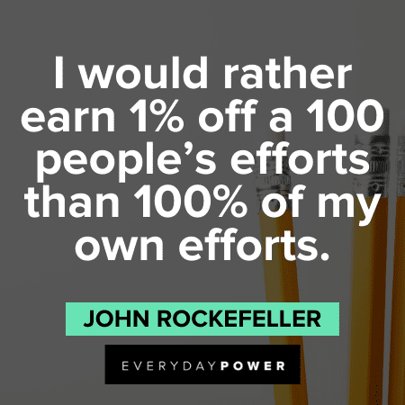 I would rather earn 1% off a 100 people's efforts than 100% of my own efforts. – John D. Rockefeller John D. Rockefeller Quotes and saying
