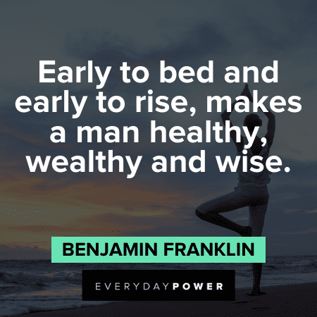 “Early to bed and early to rise, makes a man healthy, wealthy and wise.” - Benjamin Franklin Motivational Health Quotes