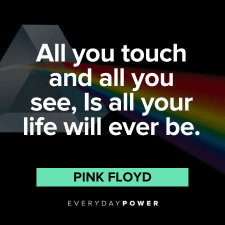 “All you touch and all you see, Is all your life will ever be.” - Pink Floyd Pink Floyd Quotes about life