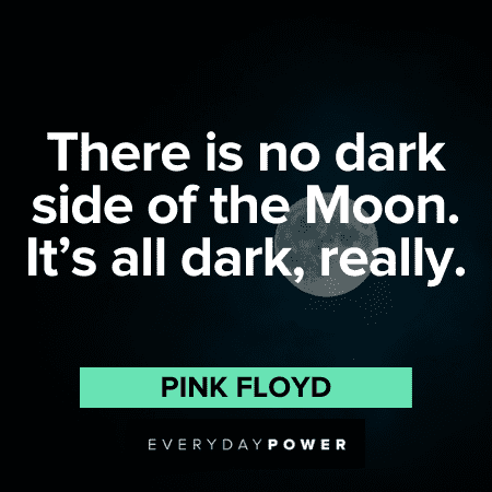 “There is no dark side of the Moon. It's all dark, really.” - Pink Floyd Pink Floyd Quotes about the moon
