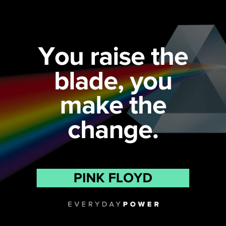 “You raise the blade, you make the change.” - Pink Floyd Pink Floyd Quotes about change
