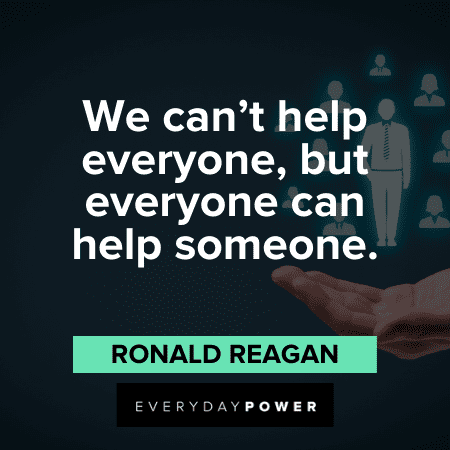 We can't help everyone, but everyone can help someone. – Ronald Reagan Ronald Reagan Quotes about helping others
