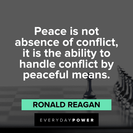 Peace is not absence of conflict, it is the ability to handle conflict by peaceful means. – Ronald Reagan Ronald Reagan Quotes about peace