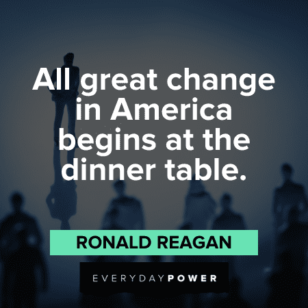 All great change in America begins at the dinner table. – Ronald Reagan Ronald Reagan Quotes about change