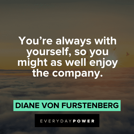 “You're always with yourself, so you might as well enjoy the company.” - Diane Von Furstenberg Self Acceptance Quotes and sayings