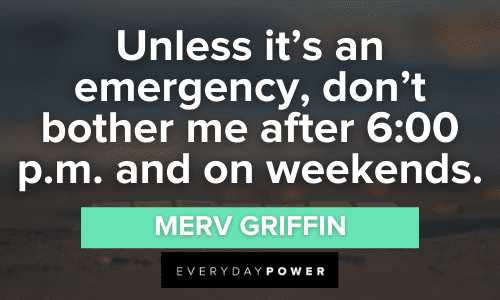 “Unless it’s an emergency, don’t bother me after 6:00 p.m. and on weekends.” – Merv Griffin happy Weekend Quotes