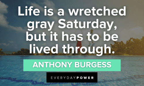 “Life is a wretched gray Saturday, but it has to be lived through.” - Anthony Burgess Weekend Quotes about life