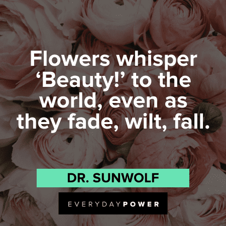 “Flowers whisper ‘Beauty!’ to the world, even as they fade, wilt, fall.” — Dr. SunWolf Flower Quotes that will make your day