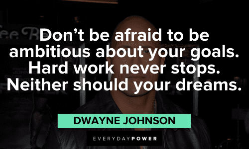 “Don’t be afraid to be ambitious about your goals. Hard work never stops. Neither should your dreams.” - Dwayne Johnson Dwayne Johnson quotes about goals