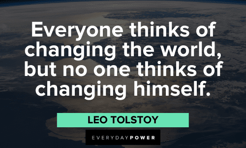 “Everyone thinks of changing the world, but no one thinks of changing himself.” – Leo Tolstoy Leo Tolstoy Quotes about change