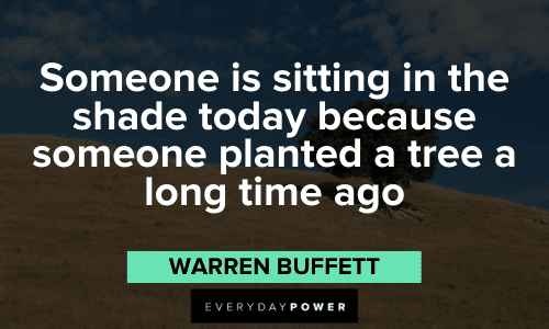 "Someone is sitting in the shade today because someone planted a tree a long time ago." – Warren Buffett thoughtful Warren Buffett Quotes to reap the fruits of our labor