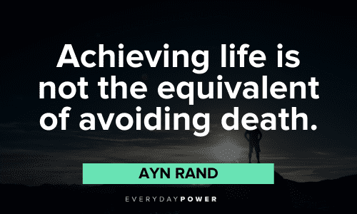 "Achieving life is not the equivalent of avoiding death." - Ayn Rand Ayn Rand Quotes about achieving life