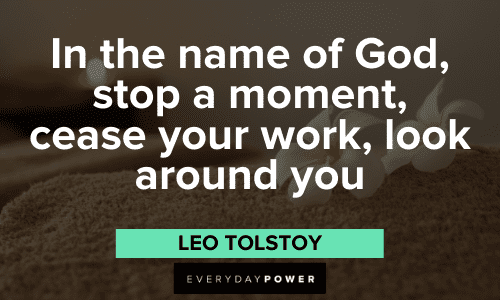 10. “In the name of God, stop a moment, cease your work, look around you.” – Leo Tolstoy Leo Tolstoy Quotes to inspire