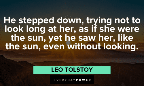 “He stepped down, trying not to look long at her, as if she were the sun, yet he saw her, like the sun, even without looking.” – Leo Tolstoy Leo Tolstoy Quotes About Love