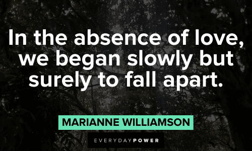 “In the absence of love, we began slowly but surely to fall apart.”― Marianne Williamson Marianne Williamson Quotes about love