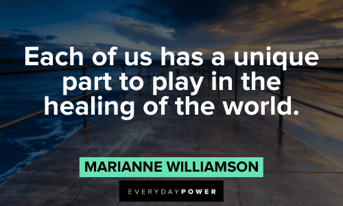 “Each of us has a unique part to play in the healing of the world.”― Marianne Williamson Marianne Williamson Quotes about the world