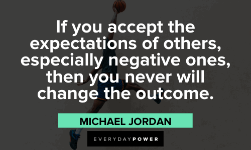 “If you accept the expectations of others, especially negative ones, then you never will change the outcome.” - Michael Jordan wise Michael Jordan Quotes