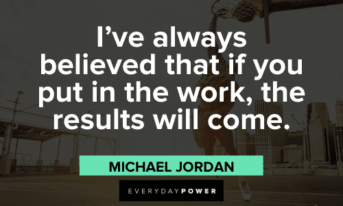 “I’ve always believed that if you put in the work, the results will come.” - Michael Jordan Michael Jordan Quotes about hard work
