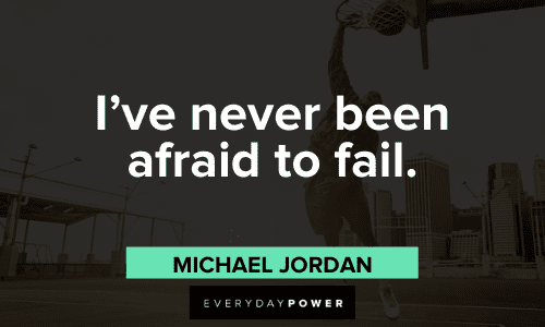 “I’ve never been afraid to fail.” - Michael Jordan Michael Jordan Quotes about fear
