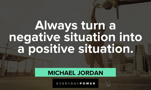 “Always turn a negative situation into a positive situation.” - Michael Jordan Michael Jordan Quotes about positivity