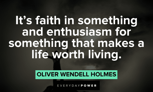 “It's faith in something and enthusiasm for something that makes a life worth living.” – Oliver Wendell Holmes Oliver Wendell Holmes Quotes about faith