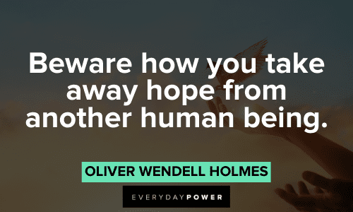 “Beware how you take away hope from another human being.” – Oliver Wendell Holmes Oliver Wendell Holmes Quotes about hope