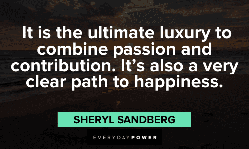 "It is the ultimate luxury to combine passion and contribution. It's also a very clear path to happiness." - Sheryl Sandberg Sheryl Sandberg Quotes about happiness