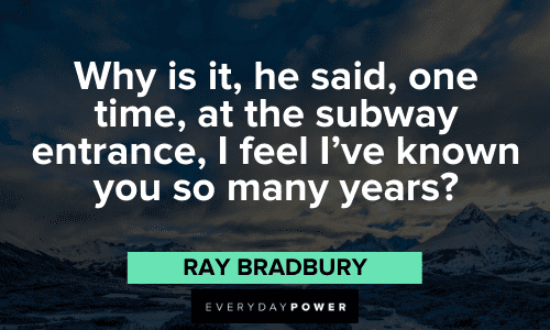 "Why is it, he said, one time, at the subway entrance, I feel I've known you so many years?" – Ray Bradbury Ray Bradbury Quotes from his books