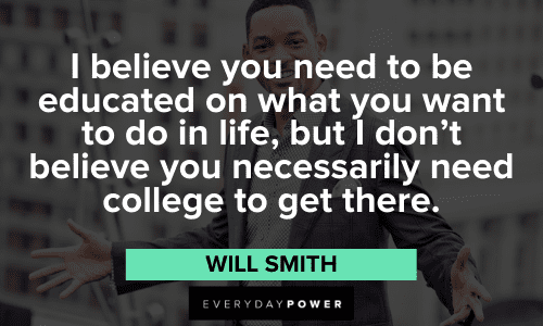 “I believe you need to be educated on what you want to do in life, but I don't believe you necessarily need college to get there.” – Will Smith Will Smith Quotes about education
