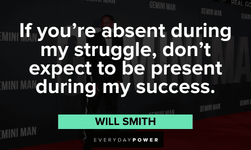 “If you’re absent during my struggle, don’t expect to be present during my success.” – Will Smith Will Smith Quotes about life