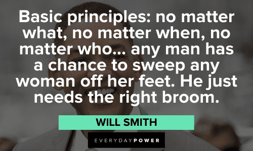 “Basic principles: no matter what, no matter when, no matter who... any man has a chance to sweep any woman off her feet. He just needs the right broom.” – Will Smith Will Smith Quotes about love