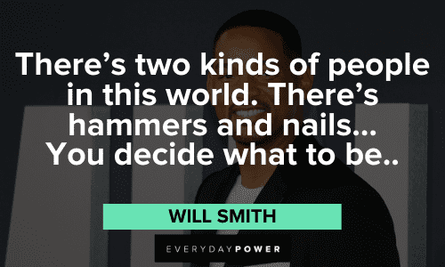 “There’s two kinds of people in this world.There’s hammers and nails ... You decide what to be ..” – Will Smith Will Smith Quotes about people