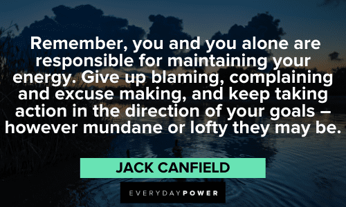 "Remember, you and you alone are responsible for maintaining your energy. Give up blaming, complaining and excuse making, and keep taking action in the direction of your goals - however mundane or lofty they may be." - Jack Canfield Jack Canfield Quotes about goals