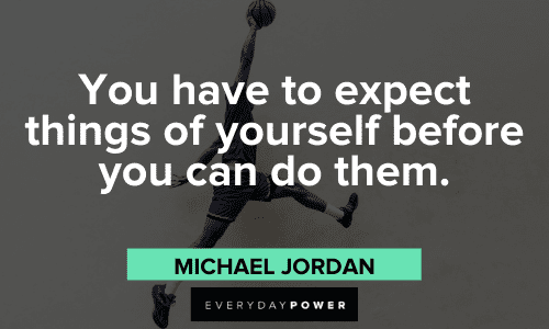 “You have to expect things of yourself before you can do them.” - Michael Jordan Michael Jordan Quotes about self belief