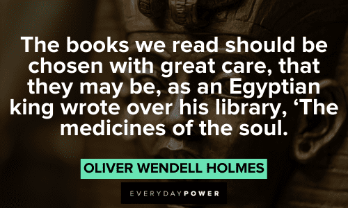 “The books we read should be chosen with great care, that they may be, as an Egyptian king wrote over his library, 'The medicines of the soul.” – Oliver Wendell Holmes Oliver Wendell Holmes Quotes about books